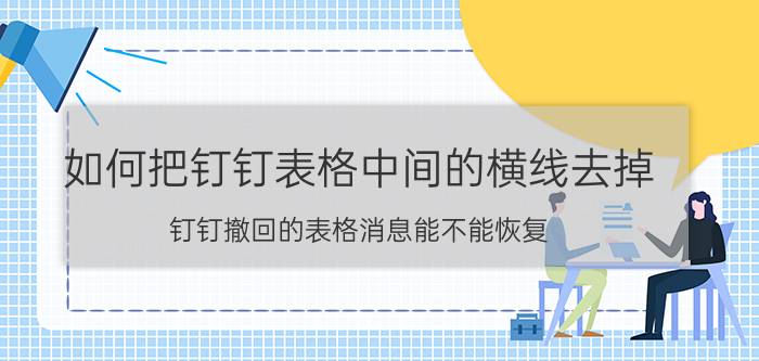 如何把钉钉表格中间的横线去掉 钉钉撤回的表格消息能不能恢复？